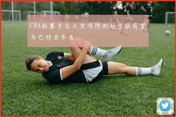 CBA新赛季各大奖项预测胡金秋有望与巴特尔齐名