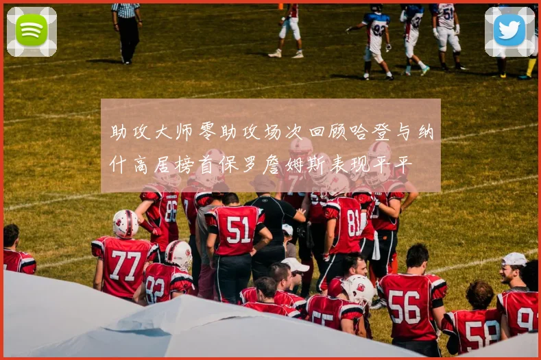 助攻大师零助攻场次回顾哈登与纳什高居榜首保罗詹姆斯表现平平