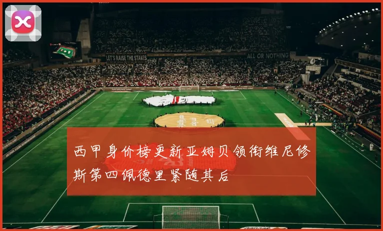 西甲身价榜更新亚姆贝领衔维尼修斯第四佩德里紧随其后