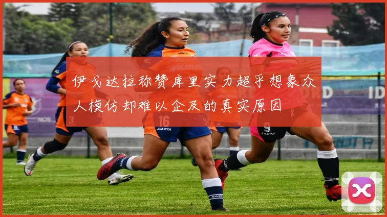 伊戈达拉称赞库里实力超乎想象众人模仿却难以企及的真实原因