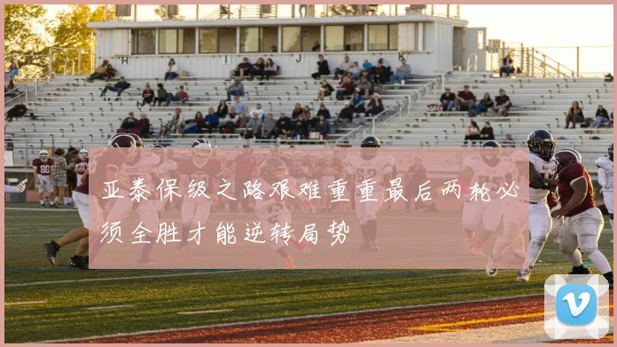亚泰保级之路艰难重重最后两轮必须全胜才能逆转局势