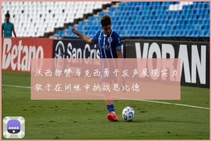 沃西称赞马克西勇于发声展现实力敢于在训练中挑战恩比德