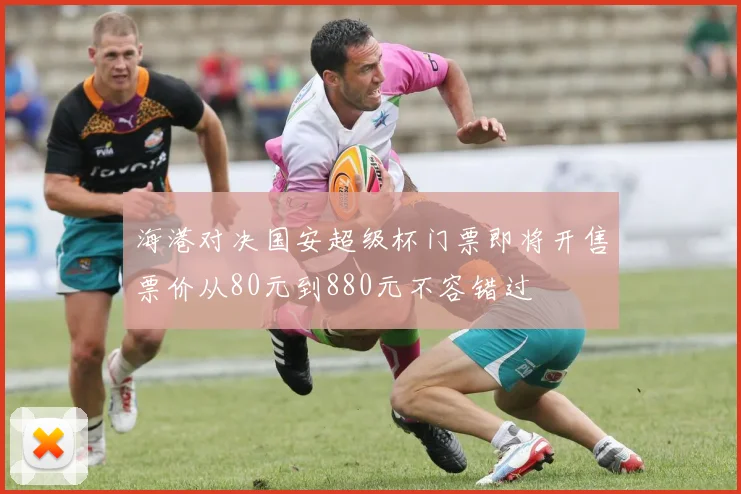 海港对决国安超级杯门票即将开售票价从80元到880元不容错过