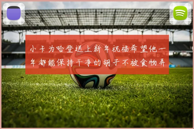 小卡为哈登送上新年祝福希望他一年都能保持干净的胡子不被食物弄脏