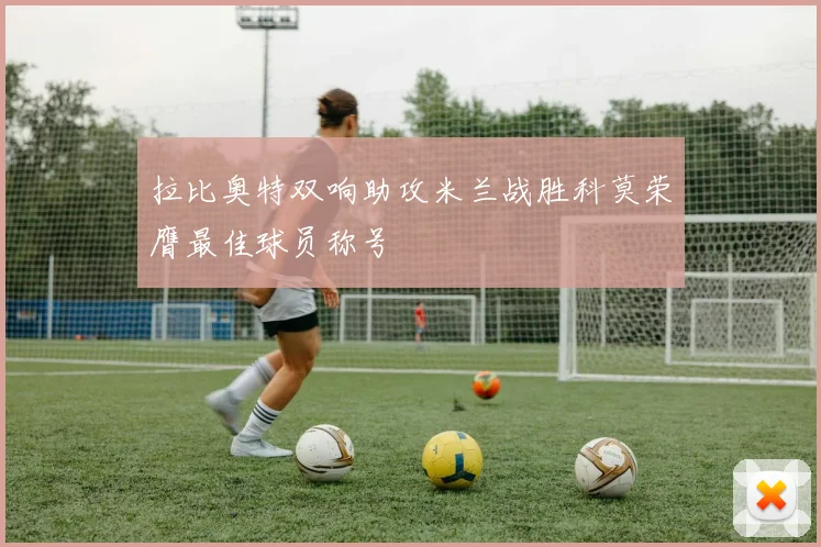 拉比奥特双响助攻米兰战胜科莫荣膺最佳球员称号