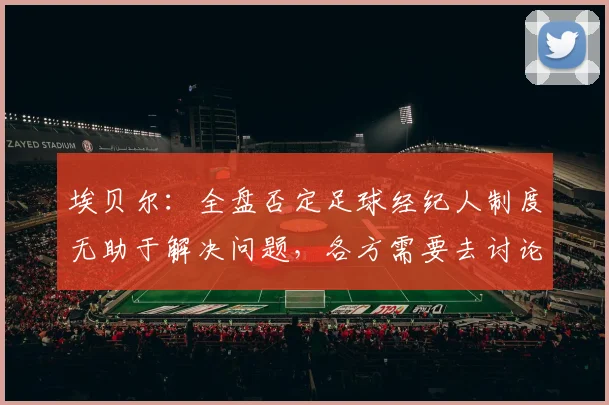 埃贝尔：全盘否定足球经纪人制度无助于解决问题，各方需要去讨论