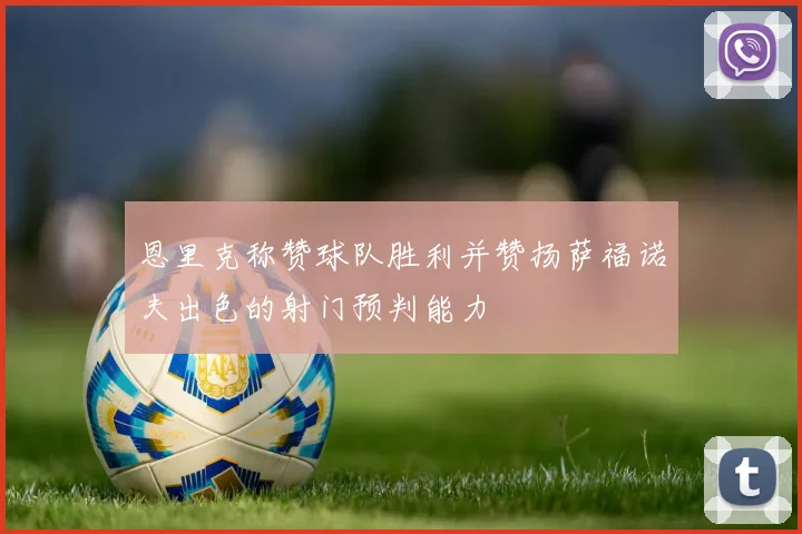 恩里克称赞球队胜利并赞扬萨福诺夫出色的射门预判能力