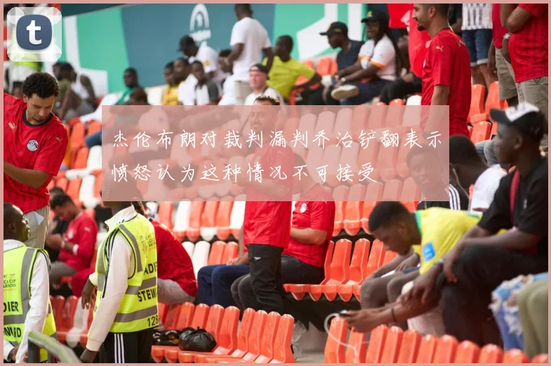 杰伦布朗对裁判漏判乔治铲翻表示愤怒认为这种情况不可接受