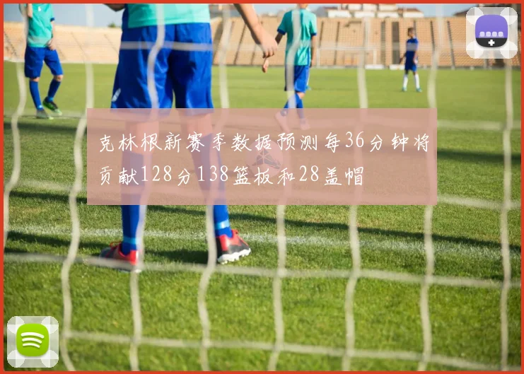 克林根新赛季数据预测每36分钟将贡献128分138篮板和28盖帽