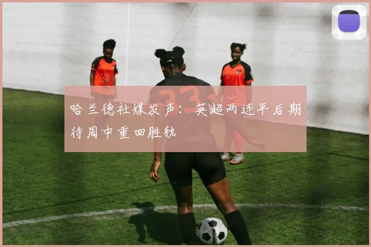 哈兰德社媒发声：英超两连平后期待周中重回胜轨