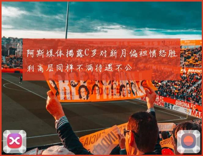阿斯媒体揭露C罗对新月偏袒愤怒胜利高层同样不满待遇不公