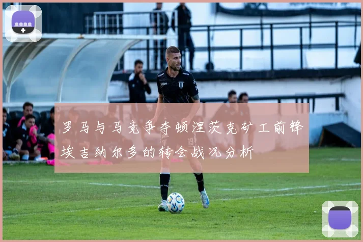 罗马与马竞争夺顿涅茨克矿工前锋埃吉纳尔多的转会战况分析