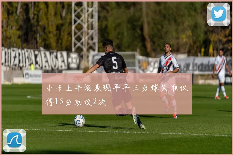 小卡上半场表现平平三分球失准仅得15分助攻2次