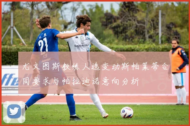 尤文图斯教练人选变动斯帕莱蒂合同要求与帕拉迪诺意向分析
