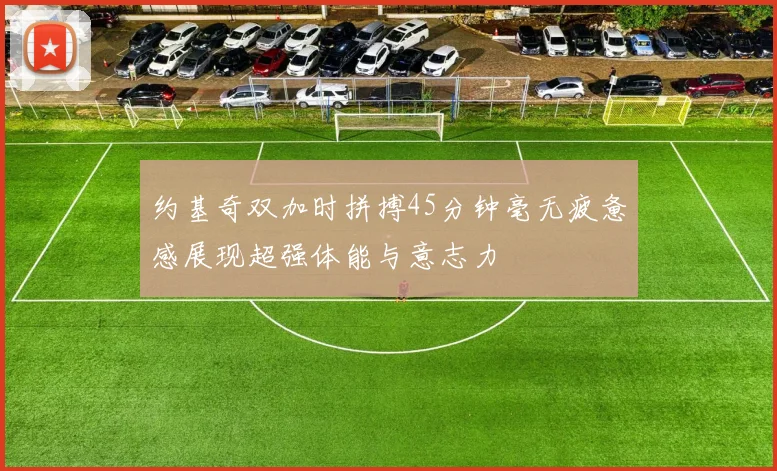 约基奇双加时拼搏45分钟毫无疲惫感展现超强体能与意志力