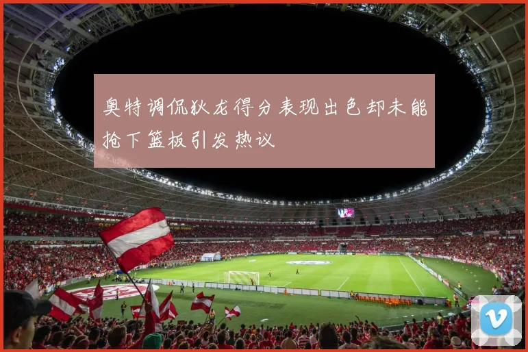 奥特调侃狄龙得分表现出色却未能抢下篮板引发热议