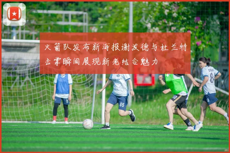 火箭队发布新海报谢泼德与杜兰特击掌瞬间展现新老结合魅力