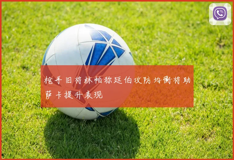 枪手旧将林帕称廷伯攻防均衡将助萨卡提升表现