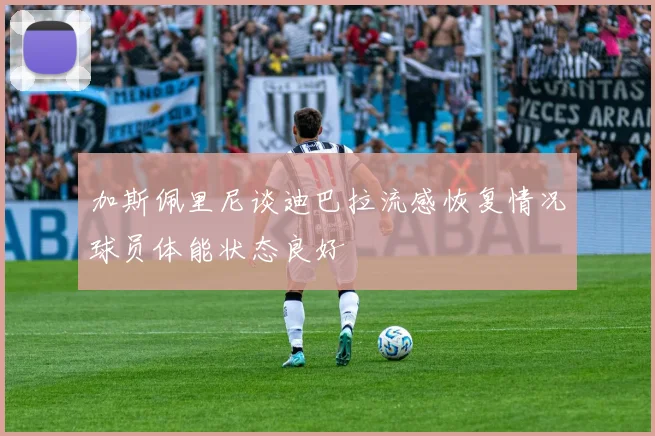 加斯佩里尼谈迪巴拉流感恢复情况球员体能状态良好
