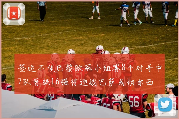签运不佳巴黎欧冠小组赛8个对手中7队晋级16强将迎战巴萨或切尔西