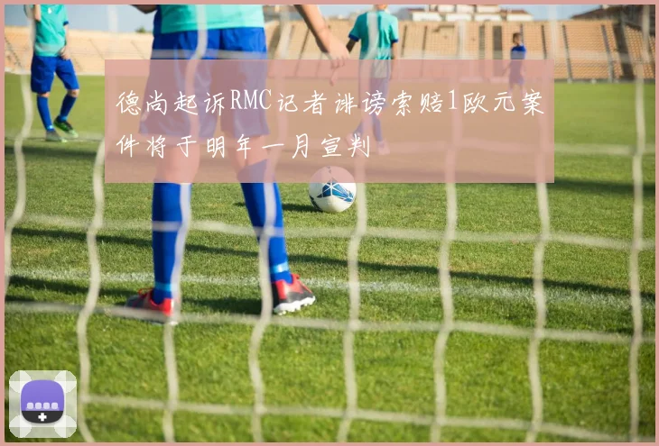 德尚起诉RMC记者诽谤索赔1欧元案件将于明年一月宣判