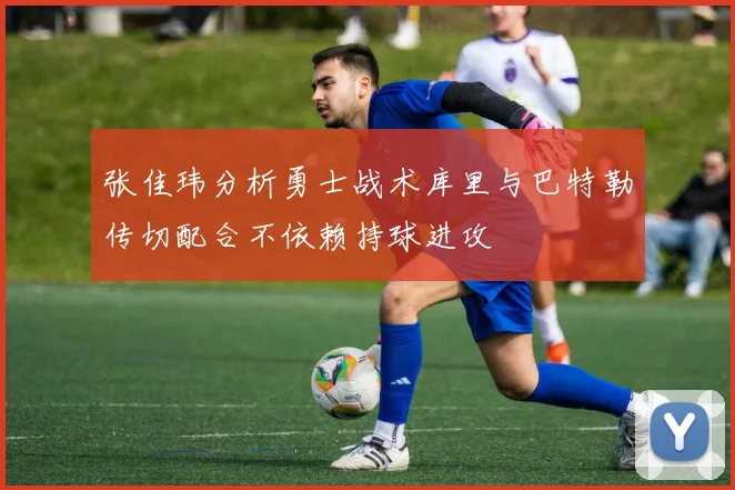 张佳玮分析勇士战术库里与巴特勒传切配合不依赖持球进攻