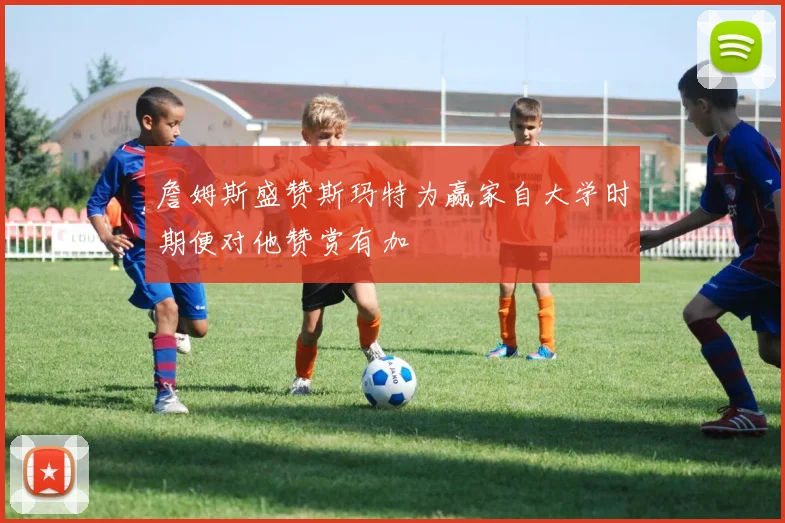 詹姆斯盛赞斯玛特为赢家自大学时期便对他赞赏有加