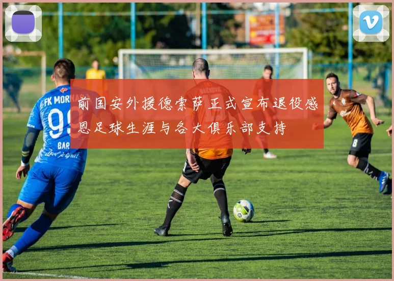 前国安外援德索萨正式宣布退役感恩足球生涯与各大俱乐部支持