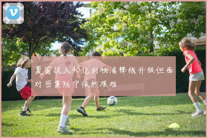 夏窗投入45亿利物浦锋线升级但面对密集防守依然艰难