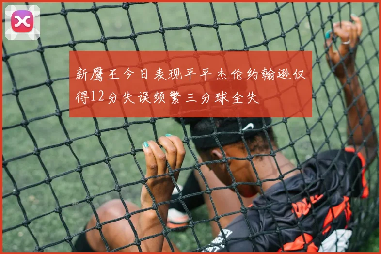 新鹰王今日表现平平杰伦约翰逊仅得12分失误频繁三分球全失