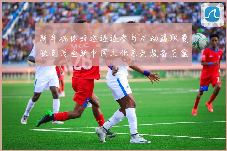 新年祝你好运连连参与活动赢取曼联皇马全新中国文化系列装备盲盒