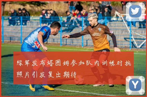 绿军发布塔图姆参加队内训练对抗照片引发复出期待