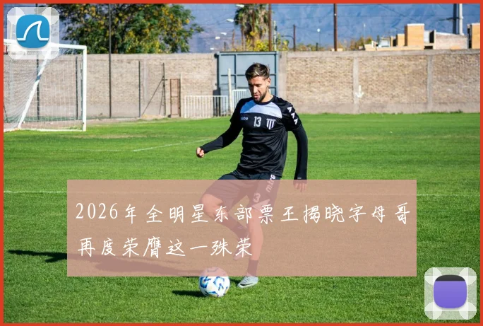 2026年全明星东部票王揭晓字母哥再度荣膺这一殊荣