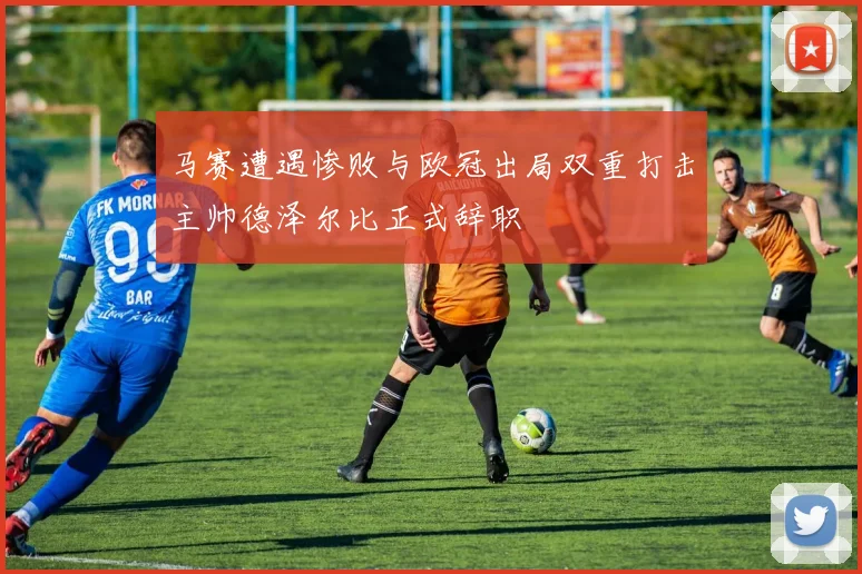 马赛遭遇惨败与欧冠出局双重打击主帅德泽尔比正式辞职