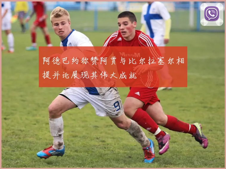 阿德巴约称赞阿贾与比尔拉塞尔相提并论展现其伟大成就