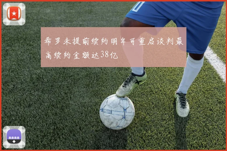 希罗未提前续约明年可重启谈判最高续约金额达38亿