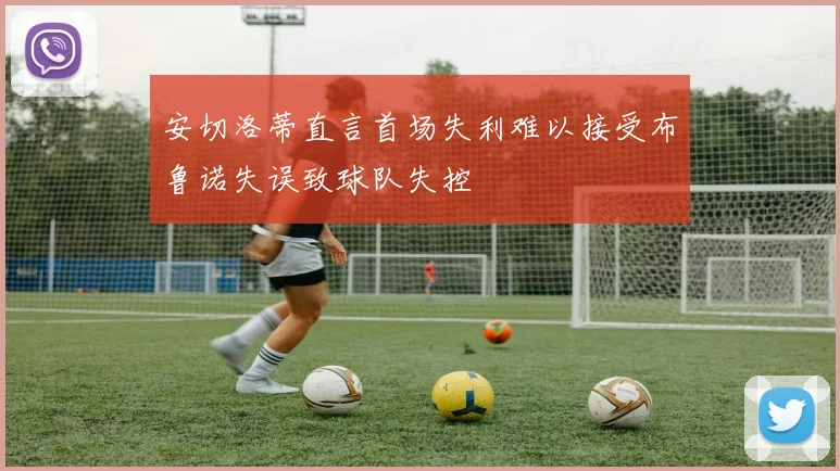 安切洛蒂直言首场失利难以接受布鲁诺失误致球队失控