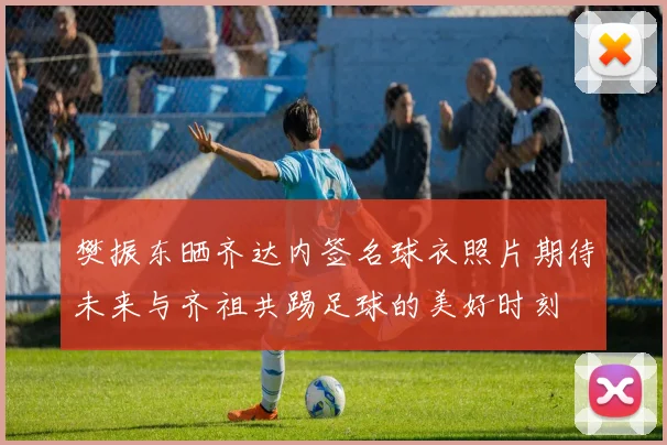 樊振东晒齐达内签名球衣照片期待未来与齐祖共踢足球的美好时刻