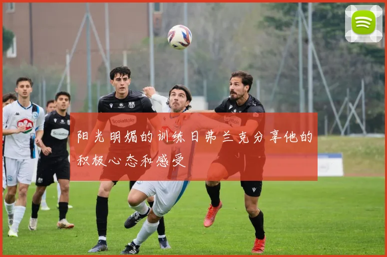 阳光明媚的训练日弗兰克分享他的积极心态和感受