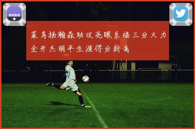 菜鸟杨瀚森助攻亮眼乐福三分火力全开杰明平生涯得分新高