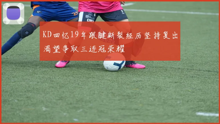 KD回忆19年跟腱断裂经历坚持复出渴望争取三连冠荣耀