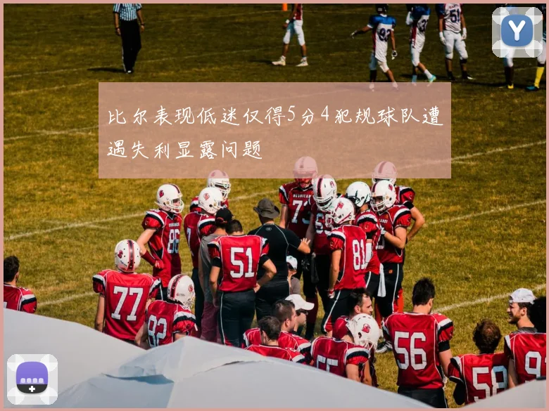 比尔表现低迷仅得5分4犯规球队遭遇失利显露问题