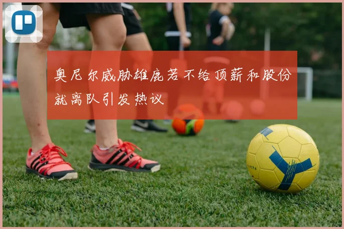 奥尼尔威胁雄鹿若不给顶薪和股份就离队引发热议