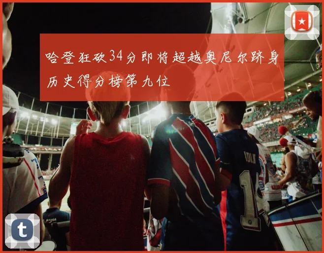 哈登狂砍34分即将超越奥尼尔跻身历史得分榜第九位