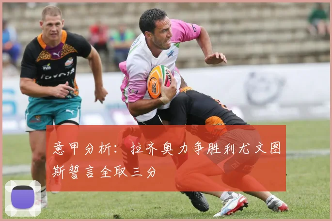 意甲分析：拉齐奥力争胜利尤文图斯誓言全取三分
