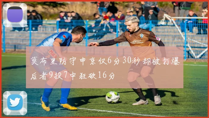 莫布里防守申京仅6分30秒却被打爆后者9投7中狂砍16分