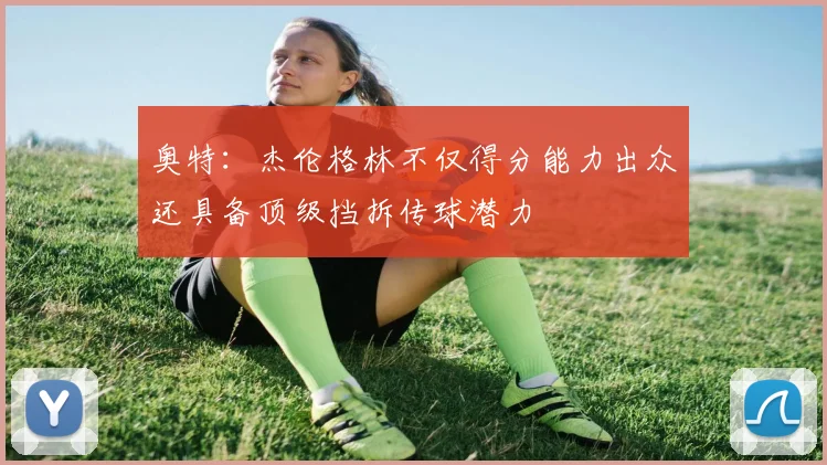 奥特：杰伦格林不仅得分能力出众还具备顶级挡拆传球潜力