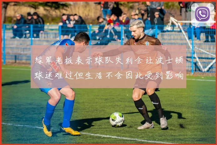 绿军老板表示球队失利会让波士顿球迷难过但生活不会因此受到影响