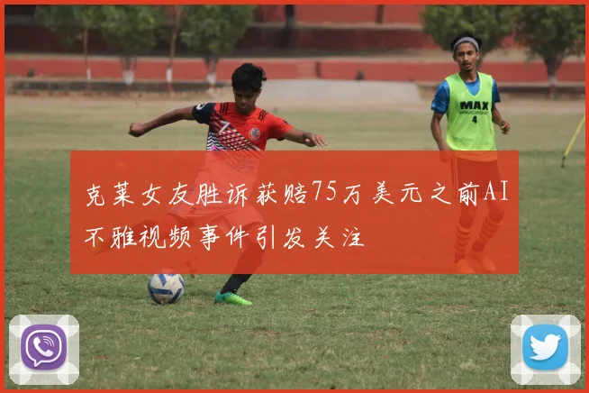 克莱女友胜诉获赔75万美元之前AI不雅视频事件引发关注