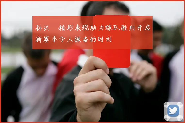 孙兴慜精彩表现助力球队胜利开启新赛季令人振奋的时刻